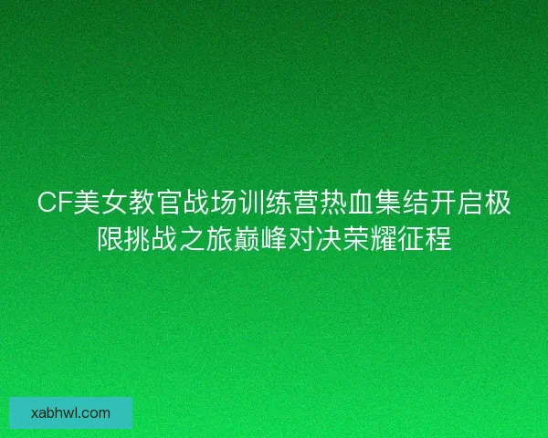 CF美女教官战场训练营热血集结开启极限挑战之旅巅峰对决荣耀征程