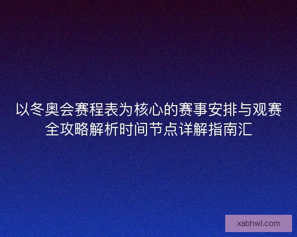 以冬奥会赛程表为核心的赛事安排与观赛全攻略解析时间节点详解指南汇